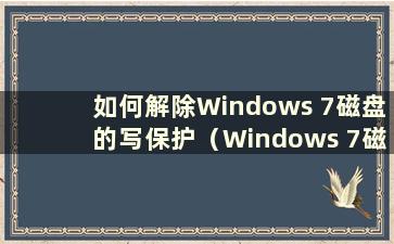 如何解除Windows 7磁盘的写保护（Windows 7磁盘被写保护 请解除写保护或使用其他磁盘）